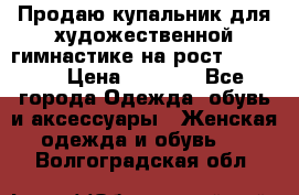 Продаю купальник для художественной гимнастике на рост 160-165 › Цена ­ 7 000 - Все города Одежда, обувь и аксессуары » Женская одежда и обувь   . Волгоградская обл.